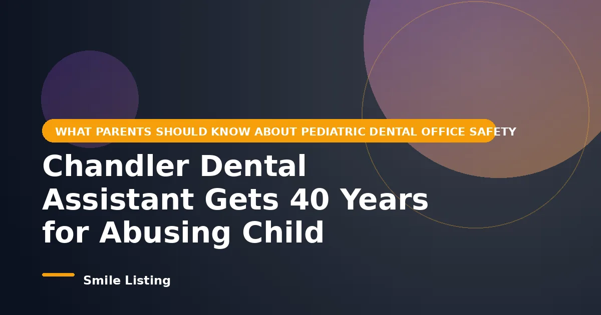 Chandler Pediatric Dental Assistant Gets 40 Years for Abusing Child Patients: What Parents Should Know