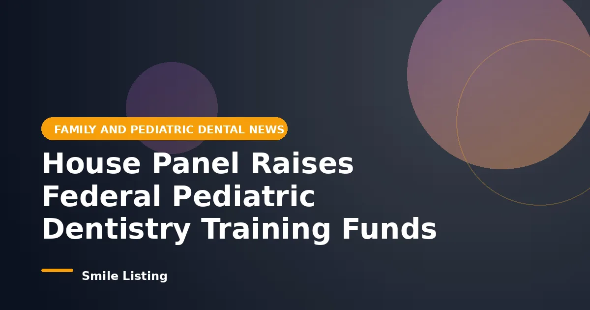 House Panel Raises Federal Pediatric Dentistry Training Funds to 14 Million Dollars for 2027: What It Means for Families