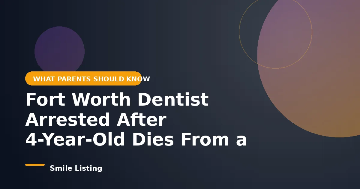 Fort Worth Dentist Arrested After 4-Year-Old Dies From a Dental Sedation Overdose: What Parents Should Know