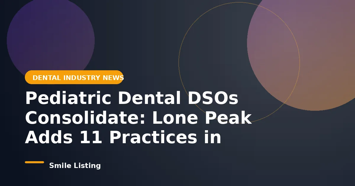 Pediatric Dental DSOs Are Consolidating Fast: Lone Peak Adds 11 Practices and Closes a 170 Million Dollar Recap in July 2026